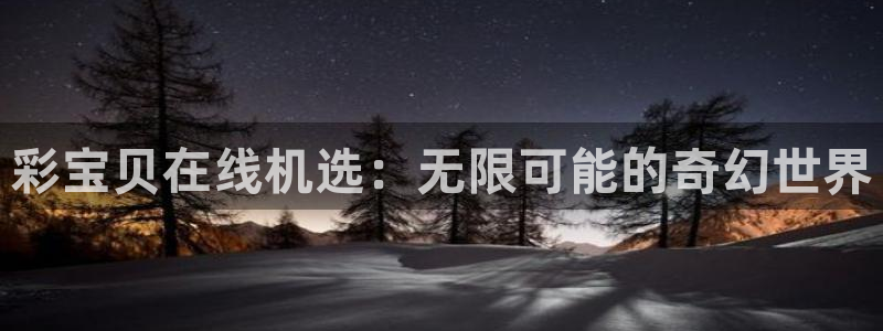 k8凯发(中国)：彩宝贝在线机选：无限可能的奇幻世界