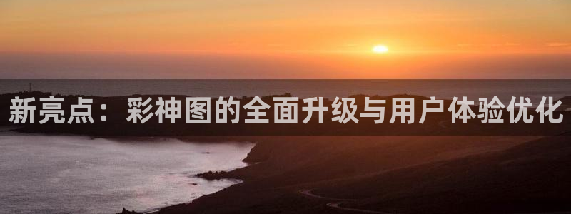 k8·凯发(中国)天生赢家·一触即发：新亮点：彩神图的全面升级与用户体验优化
